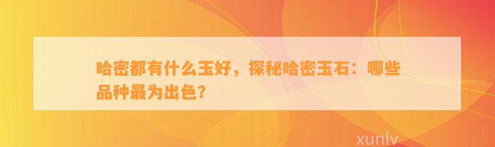 哈密都有什么玉好，探秘哈密玉石：哪些品种最为出色？