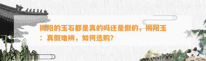 揭阳的玉石都是真的吗还是假的，揭阳玉：真假难辨，怎样选购？