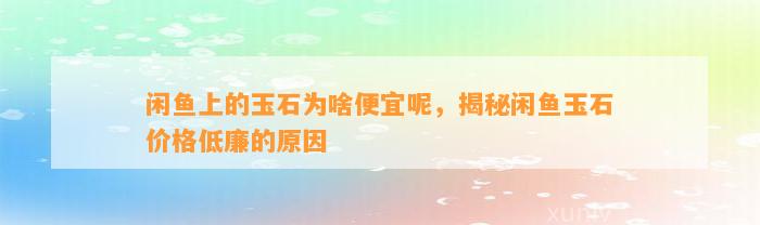 闲鱼上的玉石为啥便宜呢，揭秘闲鱼玉石价格低廉的起因