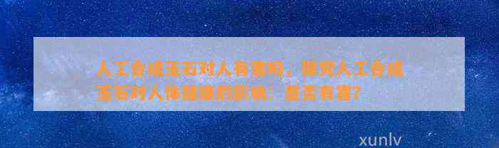 人工合成玉石对人有害吗，探究人工合成玉石对人体健康的作用：是不是有害？