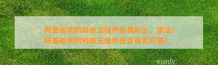 阿里拍卖的和田玉挂件是真的么，求证！阿里拍卖的和田玉挂件是不是真实可靠？