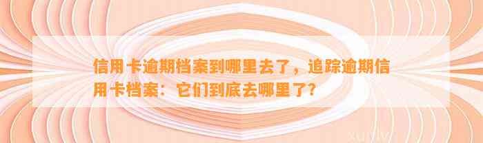 信用卡逾期档案到哪里去了，追踪逾期信用卡档案：它们到底去哪里了？