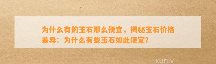 为什么有的玉石那么便宜，揭秘玉石价格差异：为什么有些玉石如此便宜？