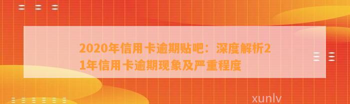 2020年信用卡逾期贴吧：深度解析21年信用卡逾期现象及严重程度