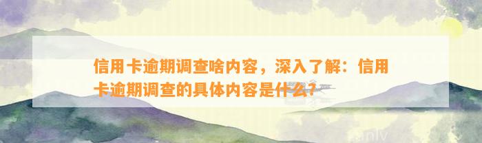 信用卡逾期调查啥内容，深入了解：信用卡逾期调查的具体内容是什么？