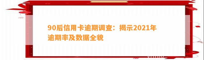 90后信用卡逾期调查：揭示2021年逾期率及数据全貌