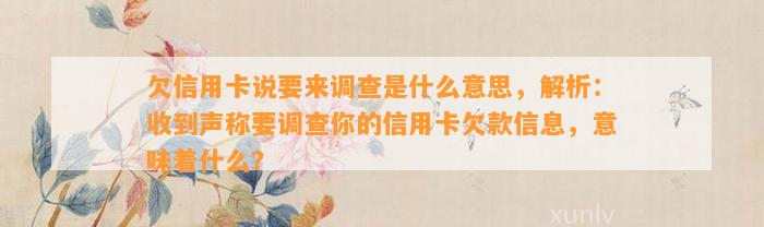 欠信用卡说要来调查是什么意思，解析：收到声称要调查你的信用卡欠款信息，意味着什么？