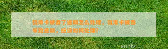 信用卡被吞了逾期怎么处理，信用卡被吞导致逾期，应该如何处理？