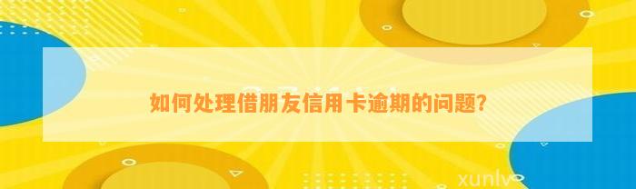 如何处理借朋友信用卡逾期的问题？