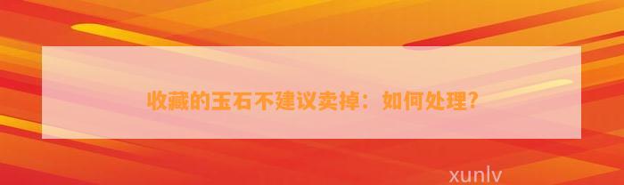 收藏的玉石不建议卖掉：怎样解决?