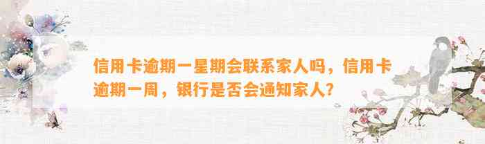 信用卡逾期一星期会联系家人吗，信用卡逾期一周，银行是否会通知家人？