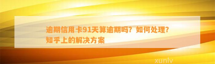 逾期信用卡91天算逾期吗？如何处理？知乎上的解决方案