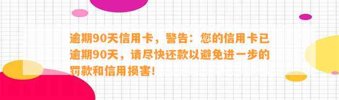 逾期90天信用卡，警告：您的信用卡已逾期90天，请尽快还款以避免进一步的罚款和信用损害！