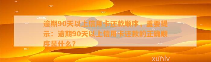 逾期90天以上信用卡还款顺序，重要提示：逾期90天以上信用卡还款的正确顺序是什么？