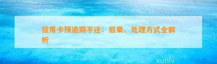 信用卡预逾期不还：后果、处理方式全解析