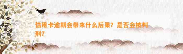 信用卡逾期会带来什么后果？是否会被判刑？