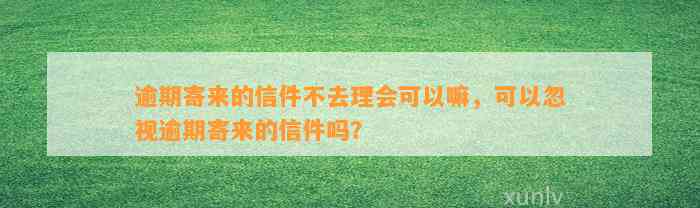 逾期寄来的信件不去理会可以嘛，可以忽视逾期寄来的信件吗？