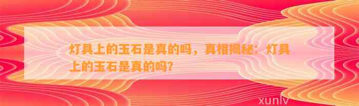 灯具上的玉石是真的吗，真相揭秘：灯具上的玉石是真的吗？