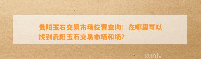 贵阳玉石交易市场位置查询：在哪里可以找到贵阳玉石交易市场和场？