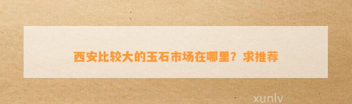 西安比较大的玉石市场在哪里？求推荐