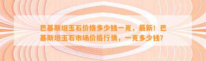 巴基斯坦玉石价格多少钱一克，最新！巴基斯坦玉石市场价格行情，一克多少钱？