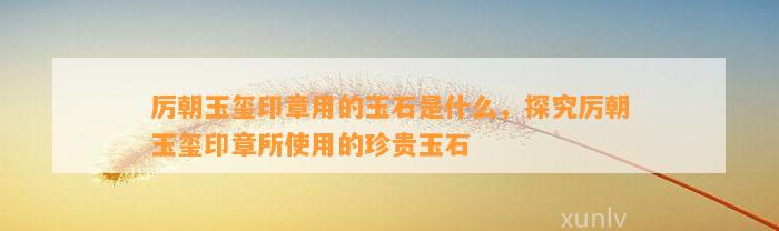 厉朝玉玺印章用的玉石是什么，探究厉朝玉玺印章所采用的珍贵玉石