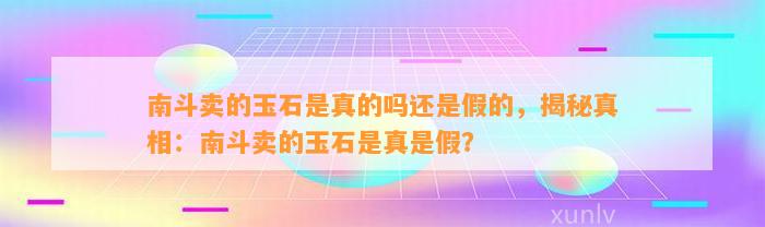 南斗卖的玉石是真的吗还是假的，揭秘真相：南斗卖的玉石是真是假？