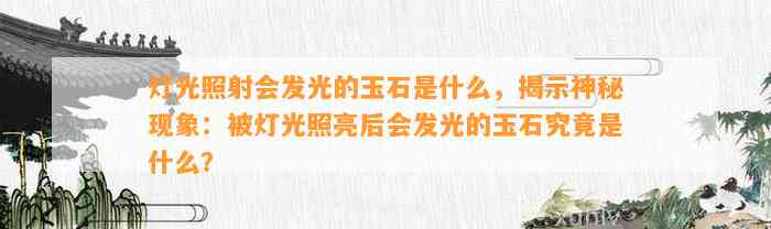 灯光照射会发光的玉石是什么，揭示神秘现象：被灯光照亮后会发光的玉石究竟是什么？