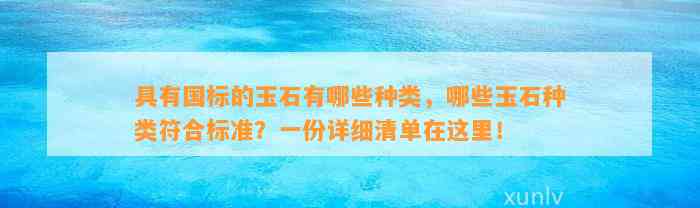 具有国标的玉石有哪些种类，哪些玉石种类符合标准？一份详细清单在这里！