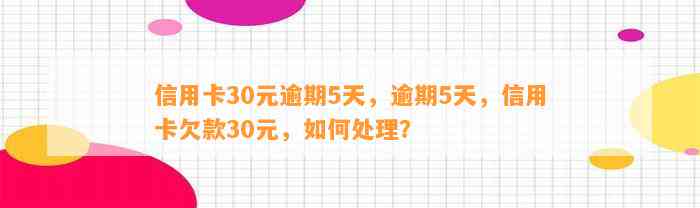 信用卡30元逾期5天，逾期5天，信用卡欠款30元，如何处理？