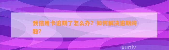 我信用卡逾期了怎么办？如何解决逾期问题？