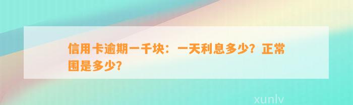 信用卡逾期一千块：一天利息多少？正常围是多少？