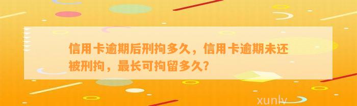 信用卡逾期后刑拘多久，信用卡逾期未还被刑拘，最长可拘留多久？