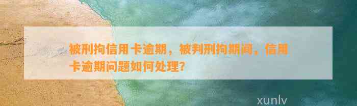 被刑拘信用卡逾期，被判刑拘期间，信用卡逾期问题如何处理？