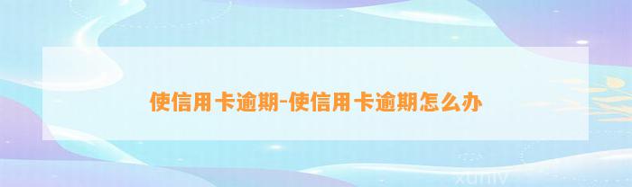 使信用卡逾期-使信用卡逾期怎么办