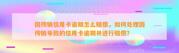 因传销信用卡逾期怎么赔偿，如何处理因传销导致的信用卡逾期并进行赔偿？