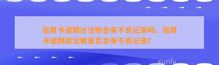 信用卡逾期过注销会有不良记录吗，信用卡逾期后注销是否会有不良记录？