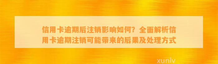 信用卡逾期后注销影响如何？全面解析信用卡逾期注销可能带来的后果及处理方式