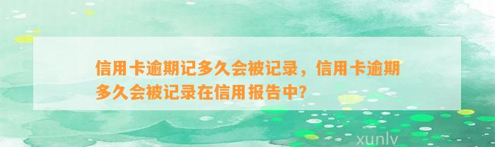 信用卡逾期记多久会被记录，信用卡逾期多久会被记录在信用报告中？