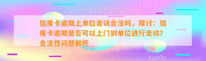 信用卡逾期上单位走访合法吗，探讨：信用卡逾期是否可以上门到单位进行走访？合法性问题解析