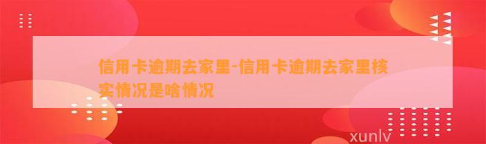 信用卡逾期去家里-信用卡逾期去家里核实情况是啥情况