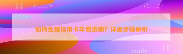 如何处理信用卡年费逾期？详细步骤解析