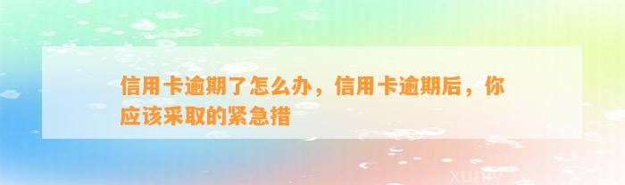 信用卡逾期了怎么办，信用卡逾期后，你应该采取的紧急措