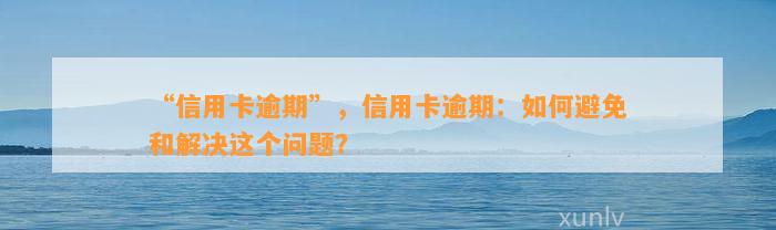 “信用卡逾期”，信用卡逾期：如何避免和解决这个问题？