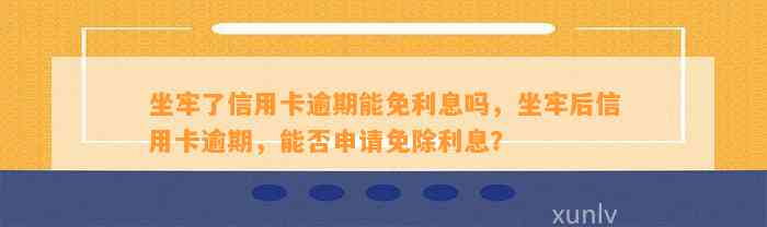 坐牢了信用卡逾期能免利息吗，坐牢后信用卡逾期，能否申请免除利息？