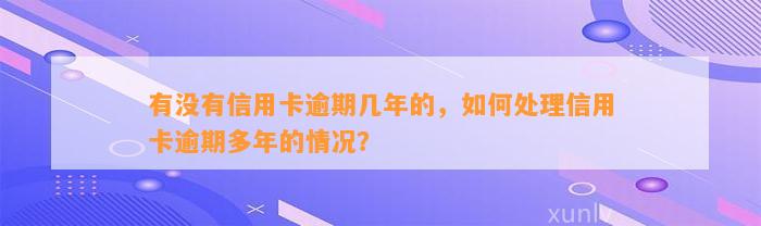 有没有信用卡逾期几年的，如何处理信用卡逾期多年的情况？