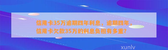 信用卡35万逾期四年利息，逾期四年，信用卡欠款35万的利息负担有多重？