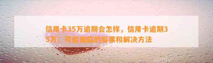 信用卡35万逾期会怎样，信用卡逾期35万：可能面临的后果和解决方法