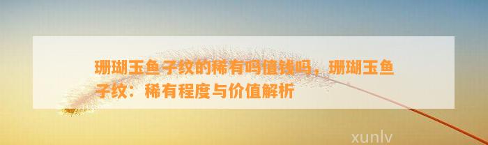 珊瑚玉鱼子纹的稀有吗值钱吗，珊瑚玉鱼子纹：稀有程度与价值解析