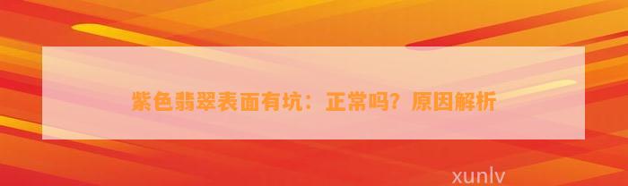 紫色翡翠表面有坑：正常吗？起因解析